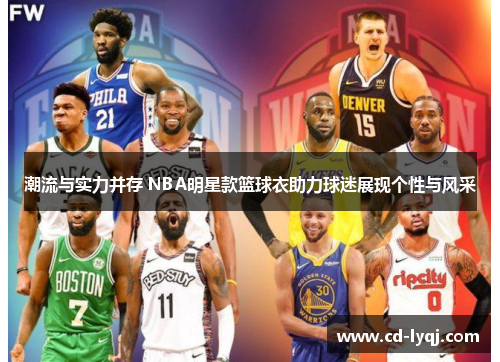 潮流与实力并存 NBA明星款篮球衣助力球迷展现个性与风采